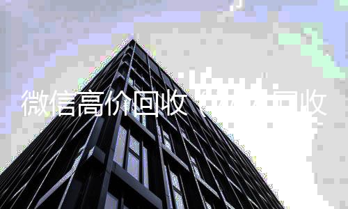 微信高价回收高价回收vx秒结平台（私人回收联系方式）